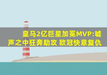 皇马2亿巨星加冕MVP:嘘声之中狂奔助攻 欧冠快意复仇